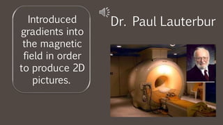 Introduced
gradients into
the magnetic
field in order
to produce 2D
pictures.
Dr. Paul Lauterbur
 