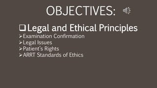 OBJECTIVES:
Legal and Ethical Principles
Examination Confirmation
Legal Issues
Patient’s Rights
ARRT Standards of Ethics
 