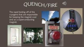 The rapid boiling off of the
cryogens that are responsible
for keeping the magnet cool
and as a superconducting
magnet.
 