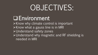 OBJECTIVES:
Environment
Know why climate control is important
Know what a gauss line is in MRI
Understand safety zones
Understand why magnetic and RF shielding is
needed in MRI
 