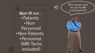 Must fill out…
• Patients
• Non-
Personnel
• Non-Patients
• Personnel
(MRI Techs
included)
Who should I have
fill out the MRI
screening form?
 