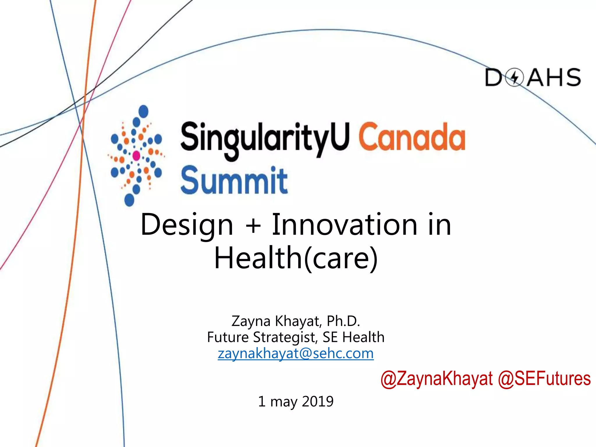 Design + Innovation in
Health(care)
Zayna Khayat, Ph.D.
Future Strategist, SE Health
zaynakhayat@sehc.com
1 may 2019
@ZaynaKhayat @SEFutures
 