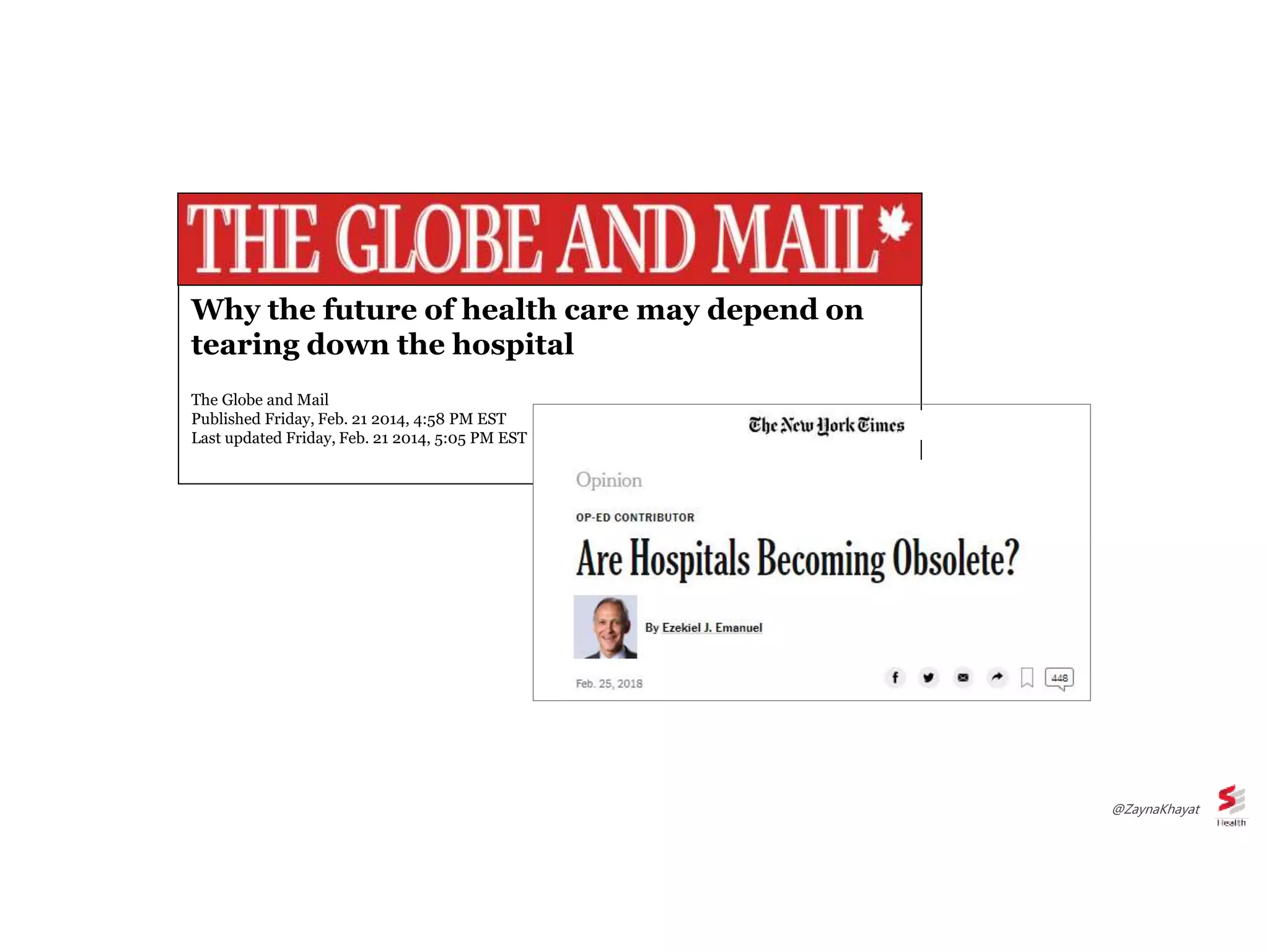 Why the future of health care may depend on
tearing down the hospital
The Globe and Mail
Published Friday, Feb. 21 2014, 4:58 PM EST
Last updated Friday, Feb. 21 2014, 5:05 PM EST
@ZaynaKhayat
 
