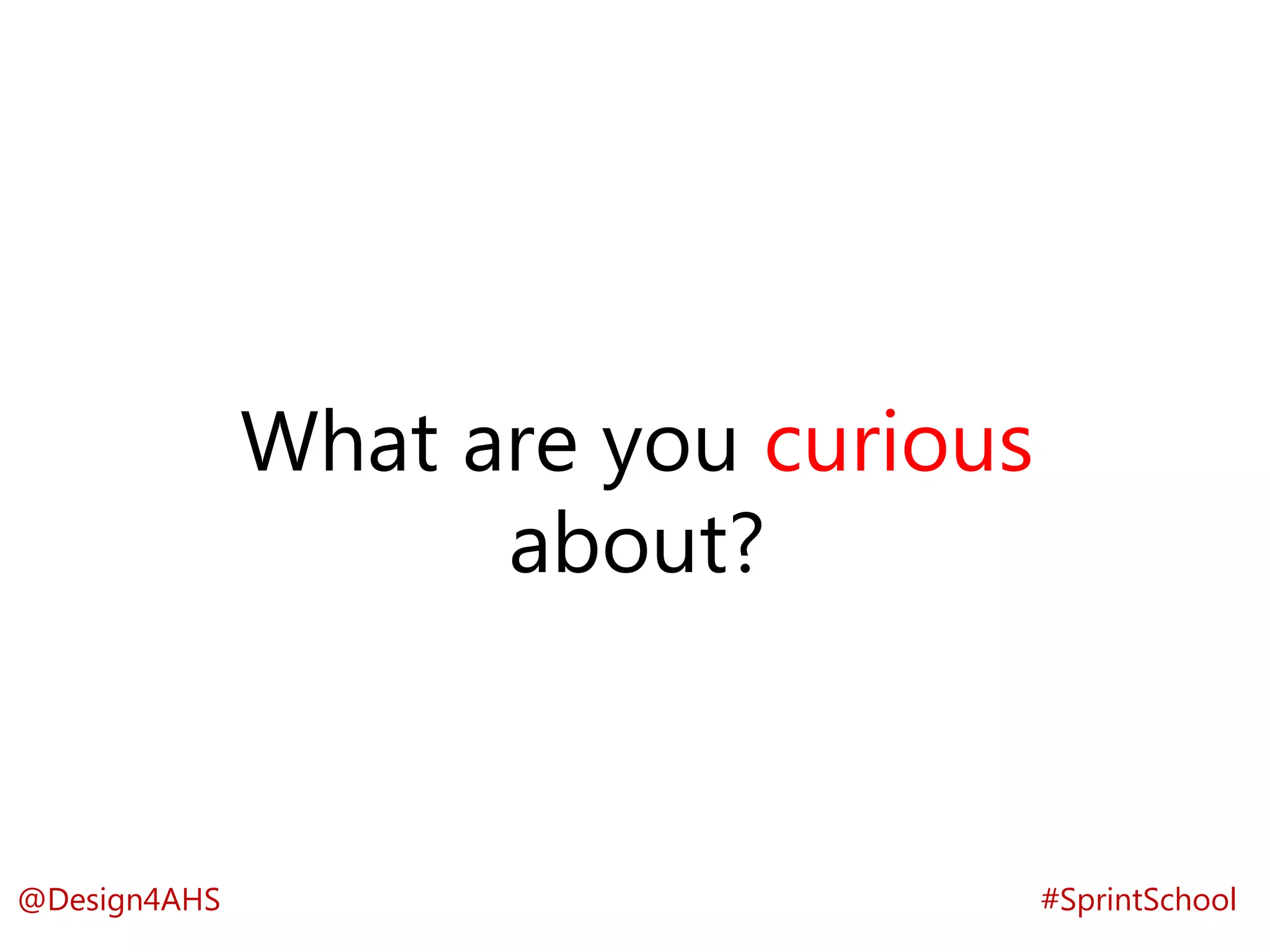 What are you curious
about?
#SprintSchool@Design4AHS
 