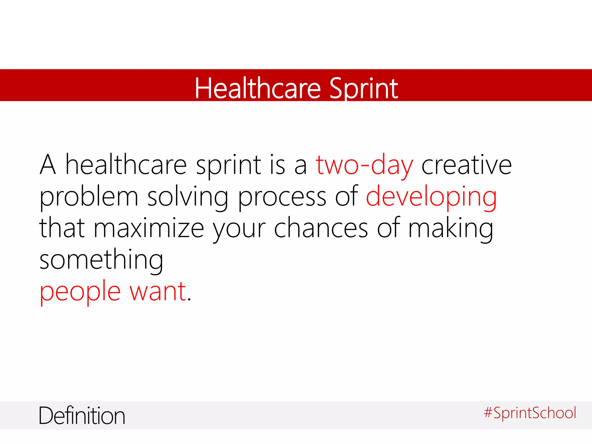 Healthcare Sprint
A healthcare sprint is a two-day creative
problem solving process of developing
that maximize your chances of making
something
people want.
Definition #SprintSchool
 