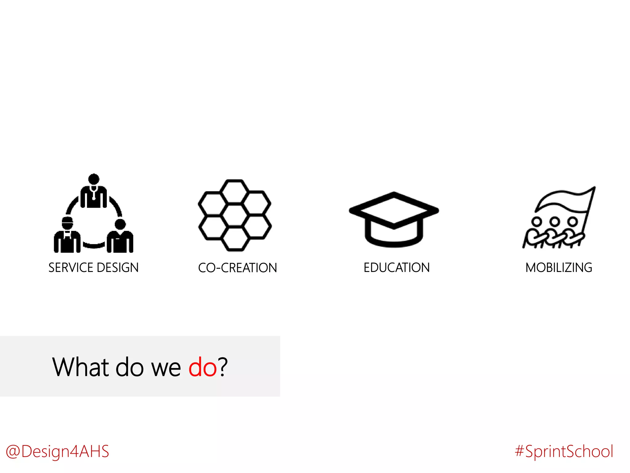 What do we do?
SERVICE DESIGN CO-CREATION MOBILIZINGEDUCATION
#SprintSchool@Design4AHS
 
