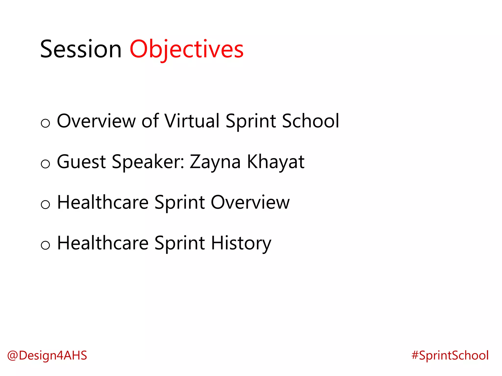 Session Objectives
o Overview of Virtual Sprint School
o Guest Speaker: Zayna Khayat
o Healthcare Sprint Overview
o Healthcare Sprint History
#SprintSchool@Design4AHS
 