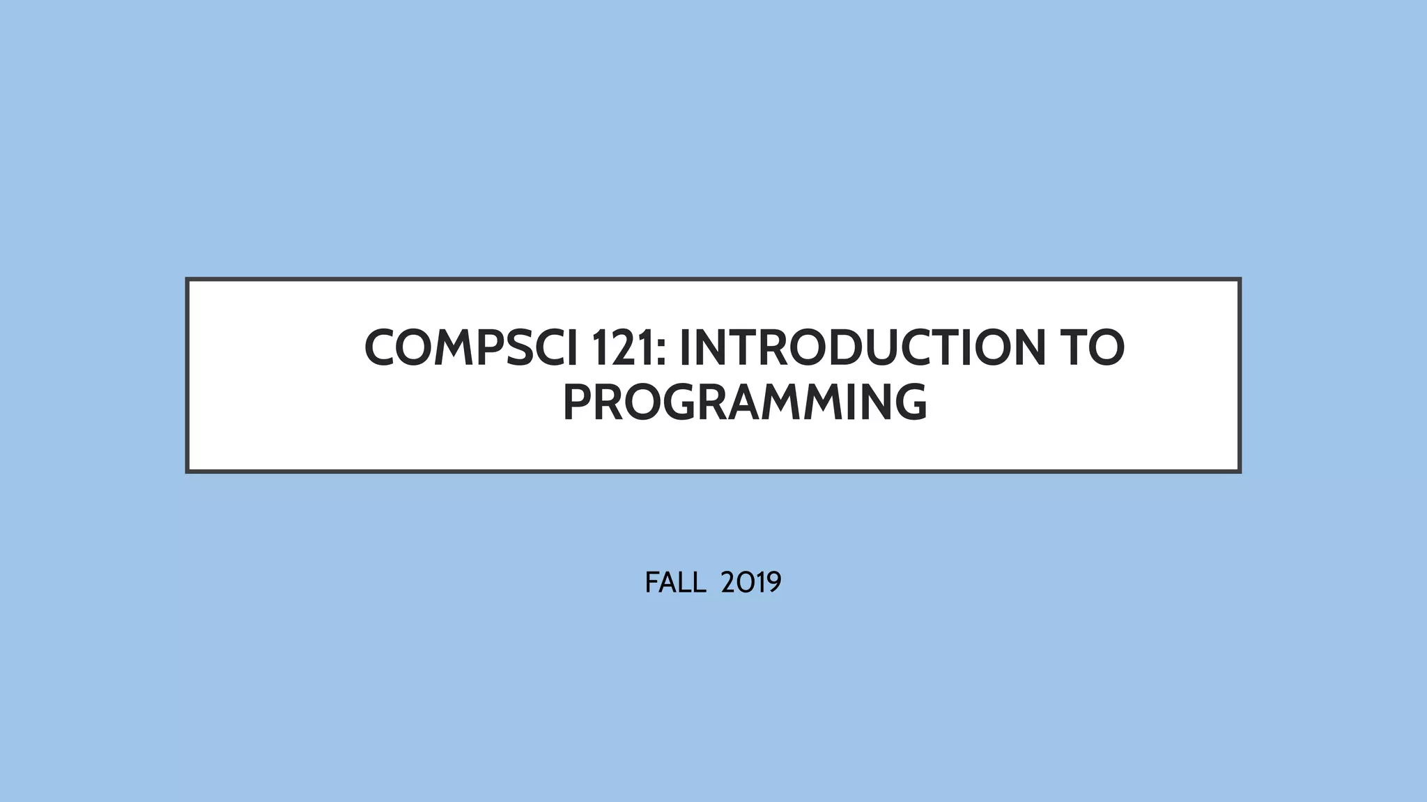 COMPSCI 121: INTRODUCTION TO
PROGRAMMING
FALL 2019
 