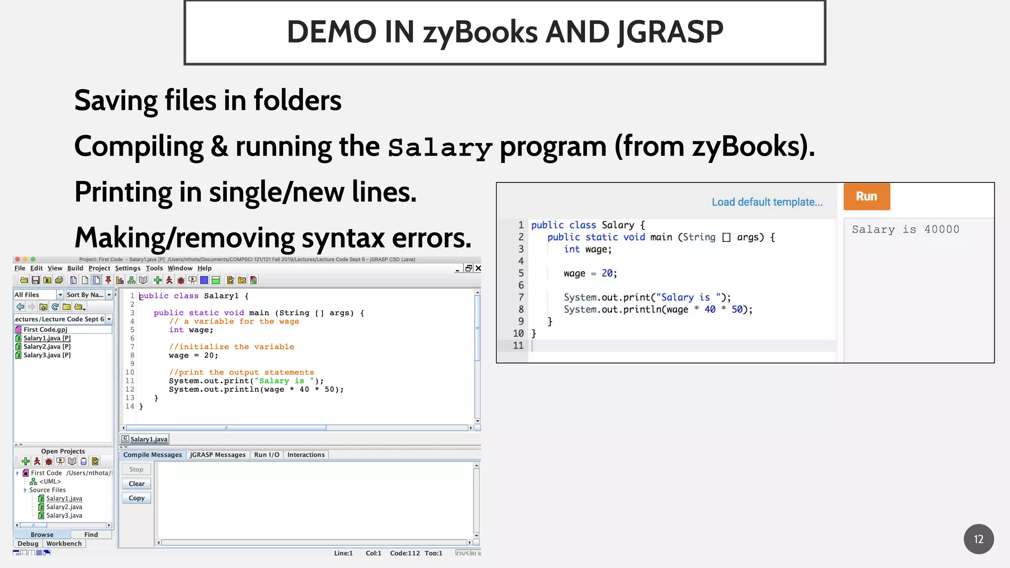 DEMO IN zyBooks AND JGRASP
Saving files in folders
Compiling & running the Salary program (from zyBooks).
Printing in single/new lines.
Making/removing syntax errors.
12
 