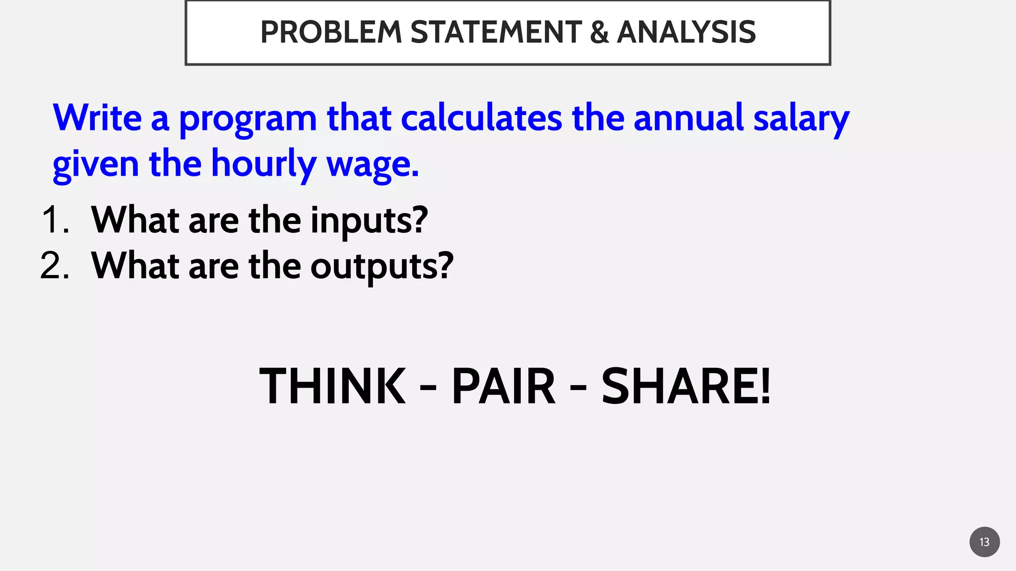 PROBLEM STATEMENT & ANALYSIS
Write a program that calculates the annual salary
given the hourly wage.
1. What are the inputs?
2. What are the outputs?
THINK - PAIR - SHARE!
13
 