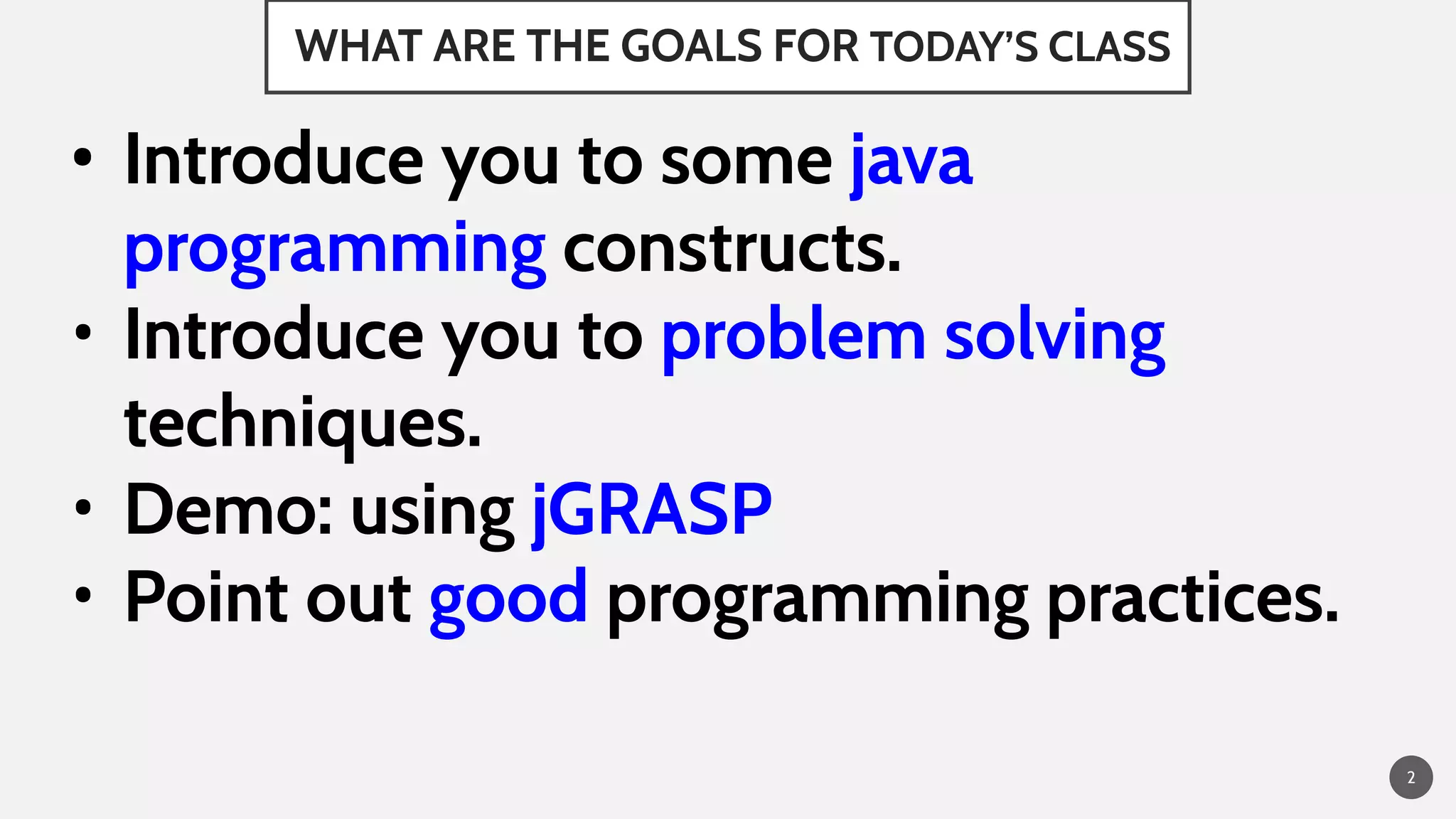 WHAT ARE THE GOALS FOR TODAY’S CLASS
• Introduce you to some java
programming constructs.
• Introduce you to problem solving
techniques.
• Demo: using jGRASP
• Point out good programming practices.
2
 