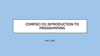 COMPSCI 121: INTRODUCTION TO
PROGRAMMING
FALL 2019