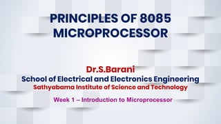 PRINCIPLES OF 8085
MICROPROCESSOR
Dr.S.Barani
School of Electrical and Electronics Engineering
Sathyabama Institute of Science and Technology
Week 1 – Introduction to Microprocessor
 