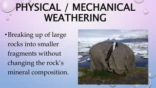 PHYSICAL / MECHANICAL
WEATHERING
•Breaking up of large
rocks into smaller
fragments without
changing the rock’s
mineral composition.
 