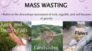 MASS WASTING
• Refers to the downslope movement of rock, regolith, and soil because
of gravity.
Rock and
Debris Falls
Flows
Landslides
 