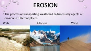 EROSION
• The process of transporting weathered sediments by agents of
erosion to different places.
Water Glaciers Wind
 