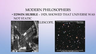 MODERN PHILOSOPHERS
• EDWIN HUBBLE – 1929, SHOWED THAT UNIVERSE WAS
NOT STATIC
THROUGH HIS TELESCOPE.
 
