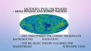 MODERN PHILOSOPHERS
• ARNO PENZIAS AND ROBERT WILSON
– 1965, DISCOVERED THE COSMIC MICROWAVE
BACKGROUND RADIATION.
– THE BIG BANG THEORY HAS BEEN THE
MAINSTREAM SCIENTIFIC VIEW.
 