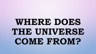WHERE DOES
THE UNIVERSE
COME FROM?
 