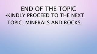 END OF THE TOPIC
•KINDLY PROCEED TO THE NEXT
TOPIC; MINERALS AND ROCKS.
 