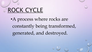 ROCK CYCLE
•A process where rocks are
constantly being transformed,
generated, and destroyed.
 