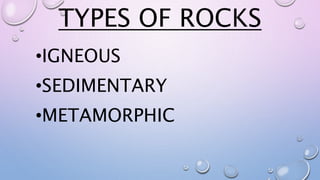 TYPES OF ROCKS
•IGNEOUS
•SEDIMENTARY
•METAMORPHIC
 