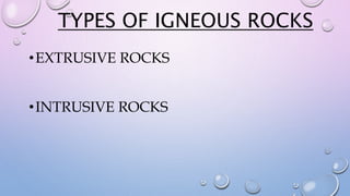 TYPES OF IGNEOUS ROCKS
•EXTRUSIVE ROCKS
•INTRUSIVE ROCKS
 