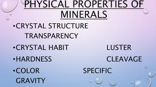 PHYSICAL PROPERTIES OF
MINERALS
•CRYSTAL STRUCTURE
TRANSPARENCY
•CRYSTAL HABIT LUSTER
•HARDNESS CLEAVAGE
•COLOR SPECIFIC
GRAVITY
 