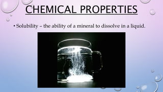 CHEMICAL PROPERTIES
• Solubility – the ability of a mineral to dissolve in a liquid.
 