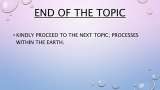 END OF THE TOPIC
• KINDLY PROCEED TO THE NEXT TOPIC; PROCESSES
WITHIN THE EARTH.
 
