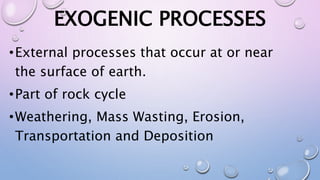 EXOGENIC PROCESSES
•External processes that occur at or near
the surface of earth.
•Part of rock cycle
•Weathering, Mass Wasting, Erosion,
Transportation and Deposition
 