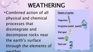 WEATHERING
•Combined action of all
physical and chemical
processes that
disintegrate and
decompose rocks near
the earth’s surface
through the elements of
 