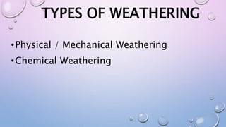 TYPES OF WEATHERING
•Physical / Mechanical Weathering
•Chemical Weathering
 
