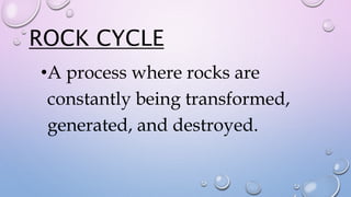 ROCK CYCLE
•A process where rocks are
constantly being transformed,
generated, and destroyed.
 