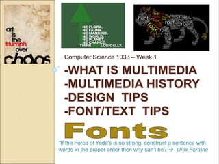 -WHAT IS MULTIMEDIA
-MULTIMEDIA HISTORY
-DESIGN TIPS
-FONT/TEXT TIPS
Computer Science 1033 – Week 1
“If the Force of Yoda's is so strong, construct a sentence with
words in the proper order then why can't he?  Unix Fortune
 