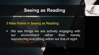 Seeing as Reading
3 Main Points in Seeing as Reading:
 We see things we are actively engaging with
our environment rather than merely
reproducing everything within our line of sight.
 