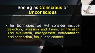 Seeing as Conscious or
Unconscious
•The techniques we will consider include
selection, omission and frame, signification
and evaluation, arrangement, differentiation
and connection, focus, and context.
 