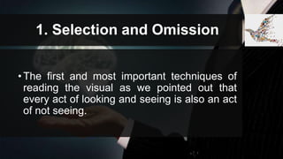 1. Selection and Omission
•The first and most important techniques of
reading the visual as we pointed out that
every act of looking and seeing is also an act
of not seeing.
 