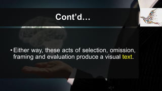 Cont’d…
•Either way, these acts of selection, omission,
framing and evaluation produce a visual text.
 