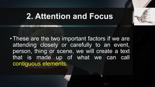 2. Attention and Focus
•These are the two important factors if we are
attending closely or carefully to an event,
person, thing or scene, we will create a text
that is made up of what we can call
contiguous elements.
 