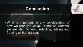Conclusion
•What is important, in any consideration of
how we read the visual, is that as ‘readers’
we are also ‘writers’, selecting, editing and
framing all that we see.
 