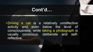 Cont’d…
•Driving a car is a relatively unreflective
activity and even below the level of
consciousness, while taking a photograph is
usually conscious, deliberate and self-
reflective.
 
