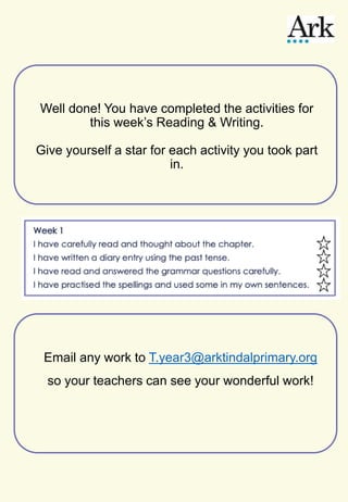 Well done! You have completed the activities for
this week’s Reading & Writing.
Give yourself a star for each activity you took part
in.
Email any work to T.year3@arktindalprimary.org
so your teachers can see your wonderful work!
 