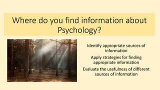 Where do you find information about
Psychology?
Identify appropriate sources of
information
Apply strategies for finding
appropriate information
Evaluate the usefulness of different
sources of information
 