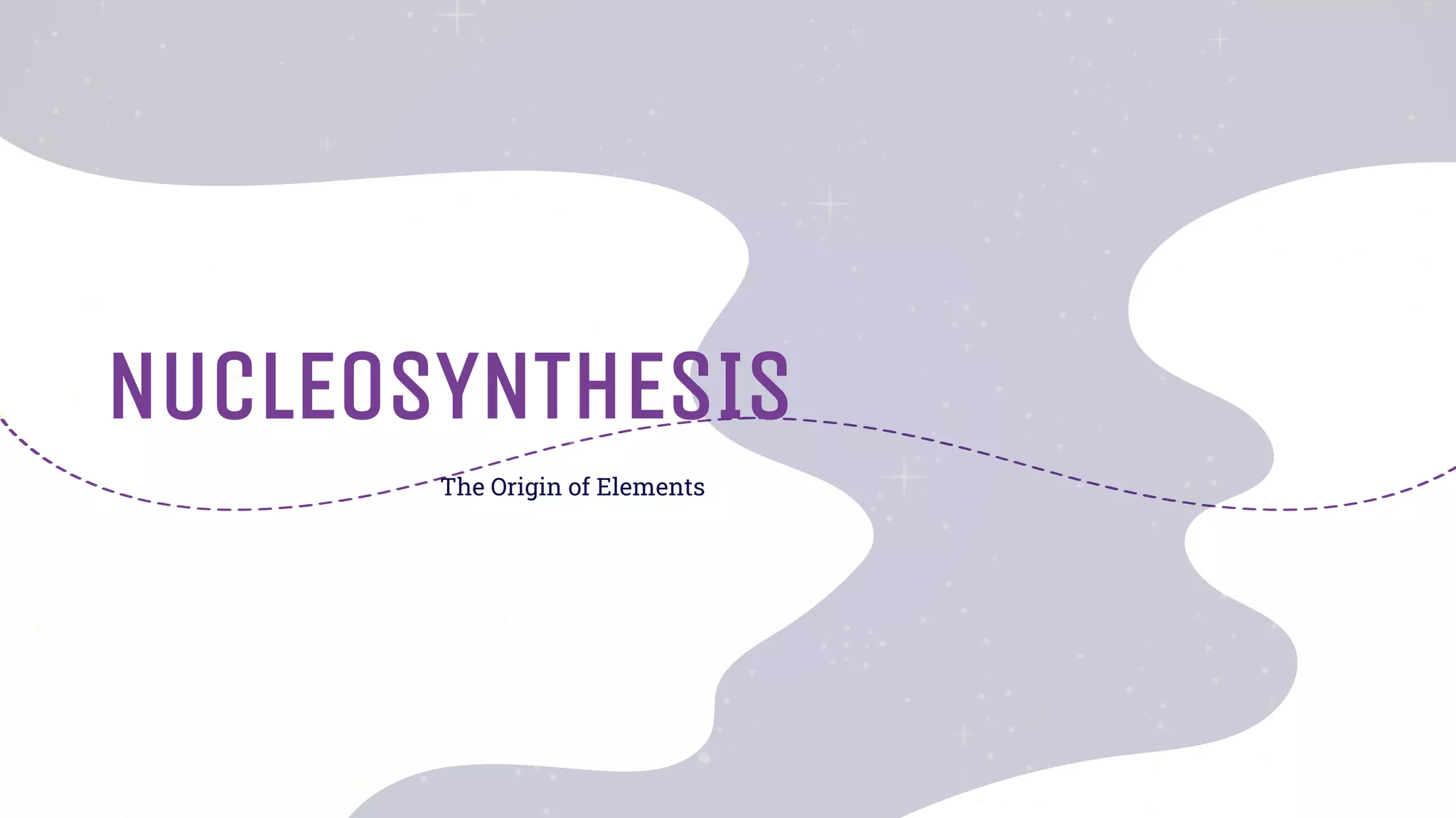 NUCLEOSYNTHESIS
The Origin of Elements
 