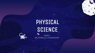 PHYSICAL
SCIENCE
WEEK 1
MS. ROSELLA S. MAQUIRANG
 
