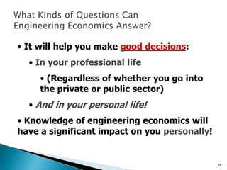 28
• It will help you make good decisions:
• In your professional life
• (Regardless of whether you go into
the private or public sector)
• And in your personal life!
• Knowledge of engineering economics will
have a significant impact on you personally!
 