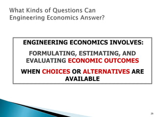 29
ENGINEERING ECONOMICS INVOLVES:
FORMULATING, ESTIMATING, AND
EVALUATING ECONOMIC OUTCOMES
WHEN CHOICES OR ALTERNATIVES ARE
AVAILABLE
 