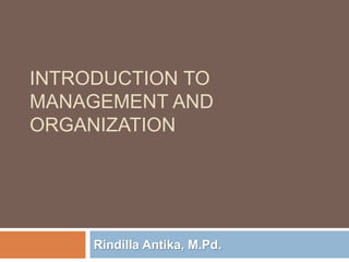 INTRODUCTION TO
MANAGEMENT AND
ORGANIZATION
Rindilla Antika, M.Pd.
 