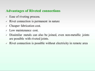 Advantages of Riveted connections
 Ease of riveting process.
 Rivet connection is permanent in nature
 Cheaper fabrication cost.
 Low maintenance cost.
 Dissimilar metals can also be joined, even non-metallic joints
are possible with riveted joints.
 Rivet connection is possible without electricity in remote area
 